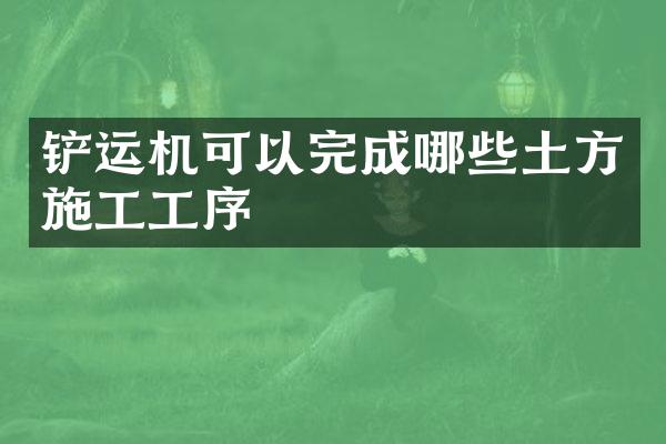铲运机可以完成哪些土方施工工序