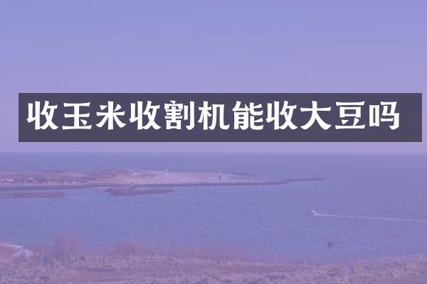 收玉米收割机能收大豆吗