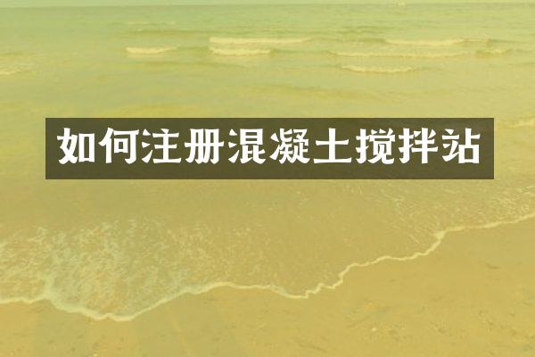 如何注册混凝土搅拌站