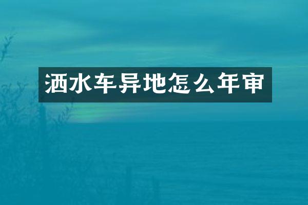 洒水车异地怎么年审