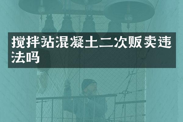 搅拌站混凝土二次贩卖违法吗