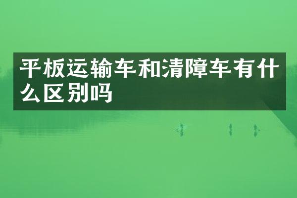 平板运输车和清障车有什么区别吗