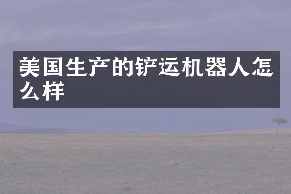 美国生产的铲运机器人怎么样