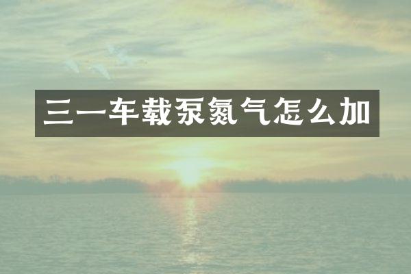三一车载泵氮气怎么加