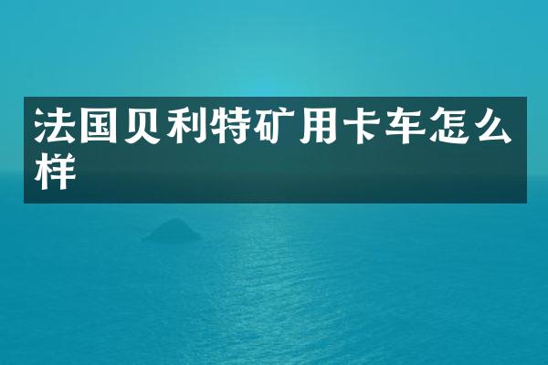 法国贝利特矿用卡车怎么样