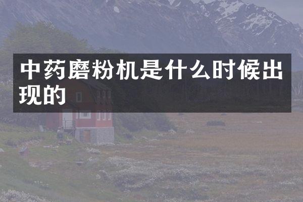 中药磨粉机是什么时候出现的
