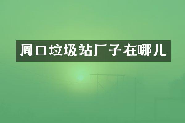 周口垃圾站厂子在哪儿