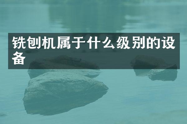 铣刨机属于什么级别的设备