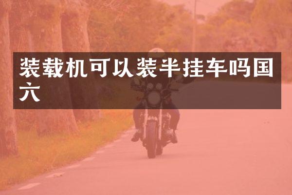 装载机可以装半挂车吗国六