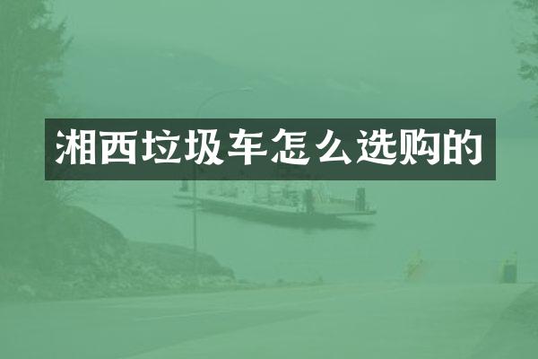 湘西垃圾车怎么选购的