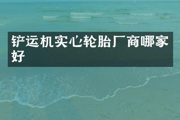 铲运机实心轮胎厂商哪家好