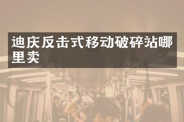 迪庆反击式移动破碎站哪里卖