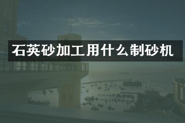 石英砂加工用什么制砂机