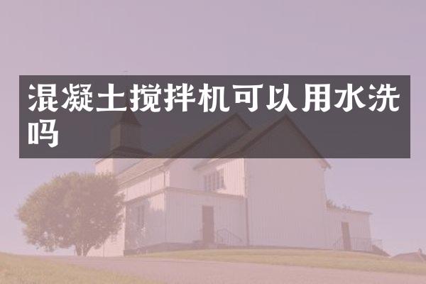 混凝土搅拌机可以用水洗吗