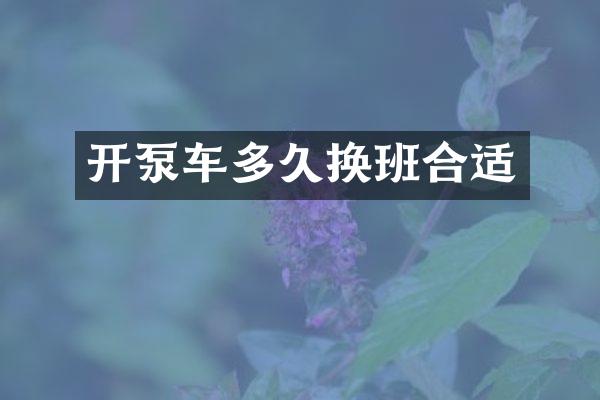 开泵车多久换班合适