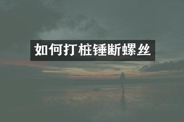 如何打桩锤断螺丝
